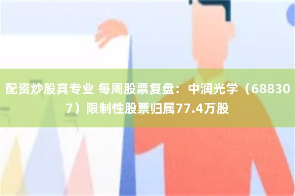 配资炒股真专业 每周股票复盘：中润光学（688307）限制性股票归属77.4万股