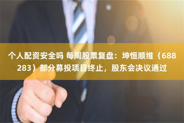 个人配资安全吗 每周股票复盘：坤恒顺维（688283）部分募投项目终止，股东会决议通过