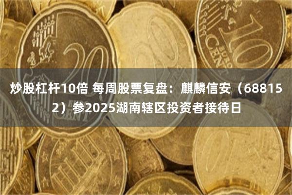 炒股杠杆10倍 每周股票复盘：麒麟信安（688152）参2025湖南辖区投资者接待日