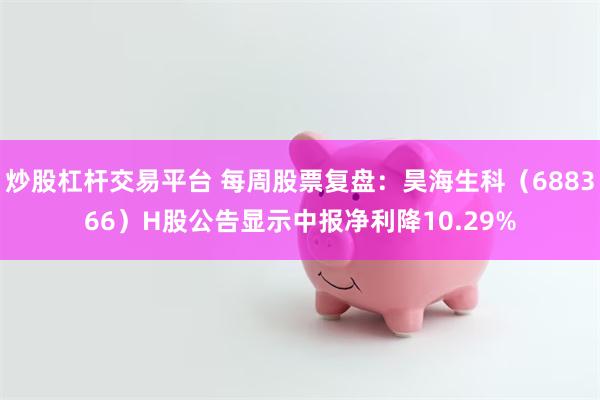 炒股杠杆交易平台 每周股票复盘：昊海生科（688366）H股公告显示中报净利降10.29%