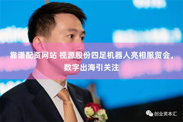 靠谱配资网站 视源股份四足机器人亮相服贸会，数字出海引关注