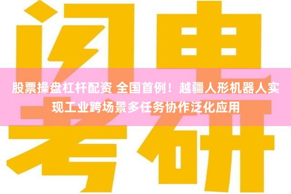 股票操盘杠杆配资 全国首例！越疆人形机器人实现工业跨场景多任务协作泛化应用
