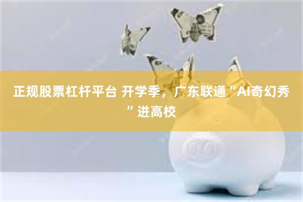正规股票杠杆平台 开学季,广东联通“AI奇幻秀”进高校