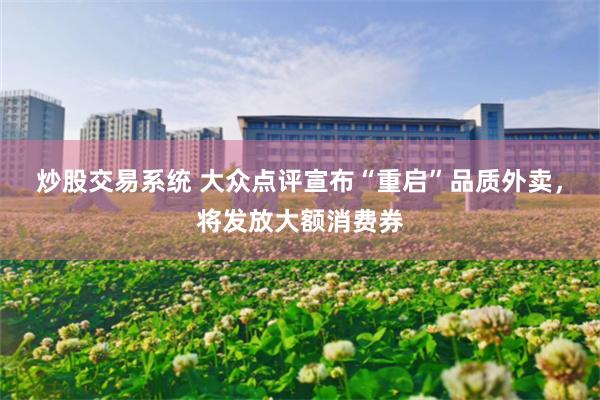 炒股交易系统 大众点评宣布“重启”品质外卖,将发放大额消费券