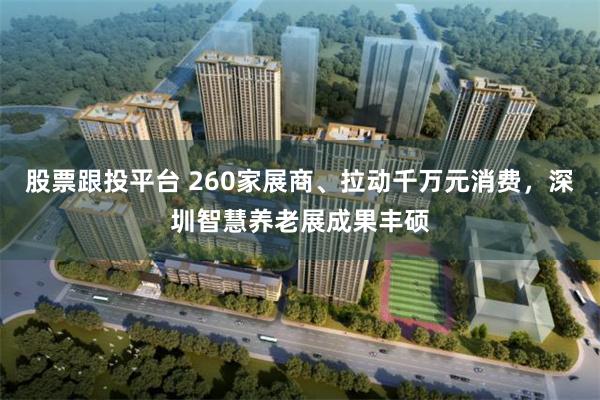 股票跟投平台 260家展商、拉动千万元消费，深圳智慧养老展成果丰硕