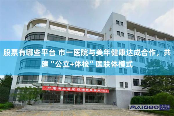 股票有哪些平台 市一医院与美年健康达成合作，共建“公立+体检”医联体模式