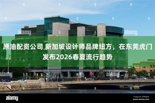 原油配资公司 新加坡设计师品牌纽方，在东莞虎门发布2026春夏流行趋势