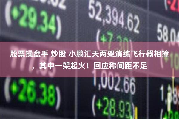 股票操盘手 炒股 小鹏汇天两架演练飞行器相撞,其中一架起火!回应称间距不足
