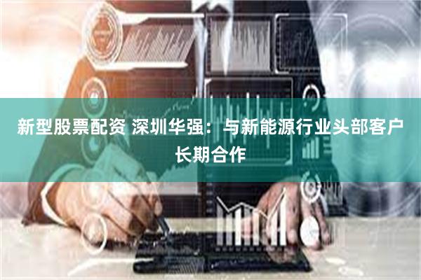 新型股票配资 深圳华强：与新能源行业头部客户长期合作