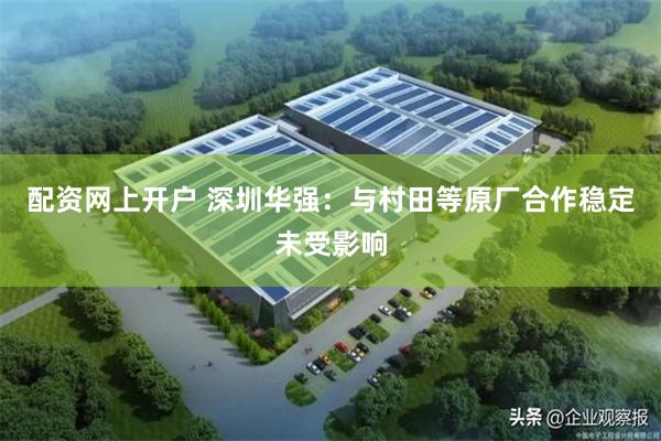 配资网上开户 深圳华强：与村田等原厂合作稳定未受影响