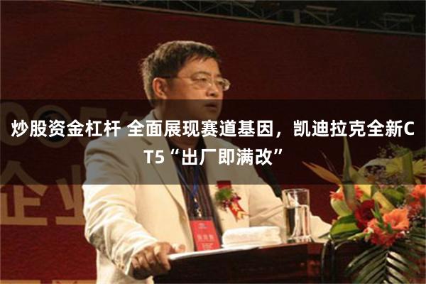 炒股资金杠杆 全面展现赛道基因，凯迪拉克全新CT5“出厂即满改”