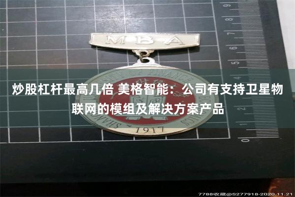 炒股杠杆最高几倍 美格智能：公司有支持卫星物联网的模组及解决方案产品