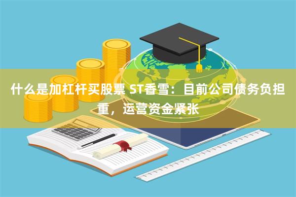 什么是加杠杆买股票 ST香雪：目前公司债务负担重，运营资金紧张