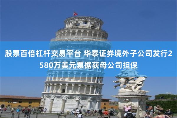 股票百倍杠杆交易平台 华泰证券境外子公司发行2580万美元票据获母公司担保