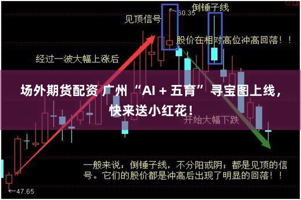 场外期货配资 广州 “AI + 五育” 寻宝图上线，快来送小红花！