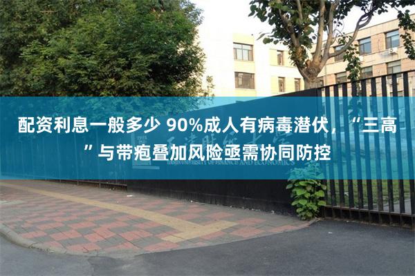 配资利息一般多少 90%成人有病毒潜伏，“三高”与带疱叠加风险亟需协同防控