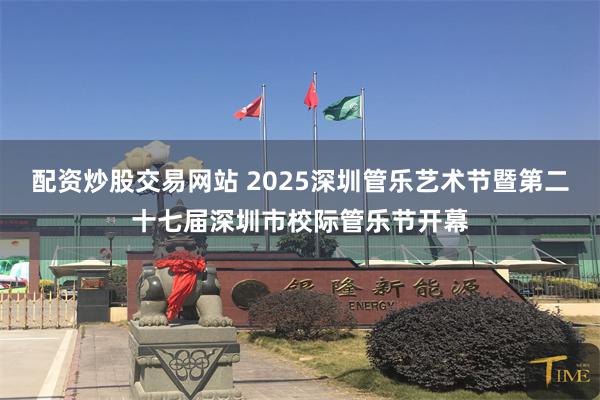 配资炒股交易网站 2025深圳管乐艺术节暨第二十七届深圳市校际管乐节开幕
