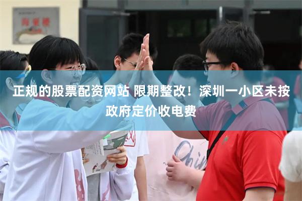 正规的股票配资网站 限期整改！深圳一小区未按政府定价收电费