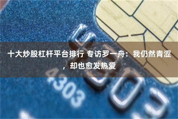 十大炒股杠杆平台排行 专访罗一舟：我仍然青涩，却也愈发热爱