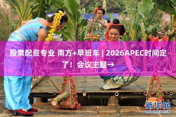 股票配资专业 南方+早班车 | 2026APEC时间定了！会议主题→