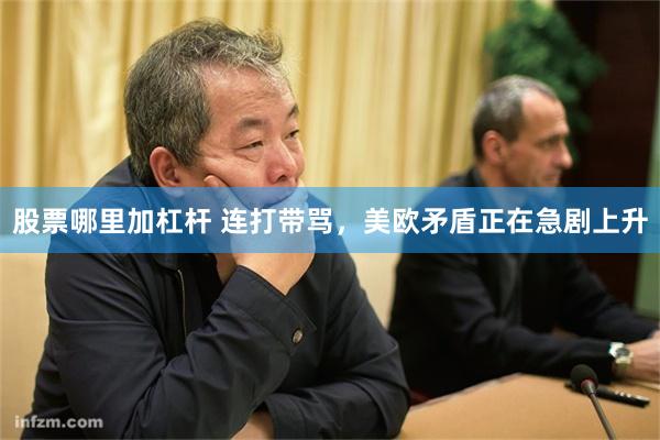 股票哪里加杠杆 连打带骂,美欧矛盾正在急剧上升