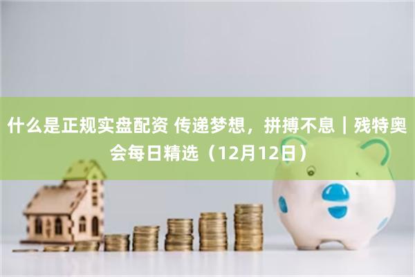 什么是正规实盘配资 传递梦想，拼搏不息｜残特奥会每日精选（12月12日）