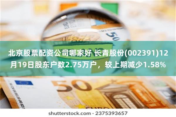 北京股票配资公司哪家好 长青股份(002391)12月19日股东户数2.75万户，较上期减少1.58%