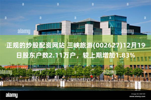 正规的炒股配资网站 三峡旅游(002627)12月19日股东户数2.11万户，较上期增加1.83%