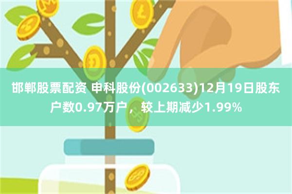 邯郸股票配资 申科股份(002633)12月19日股东户数0.97万户,较上期减少1.99%
