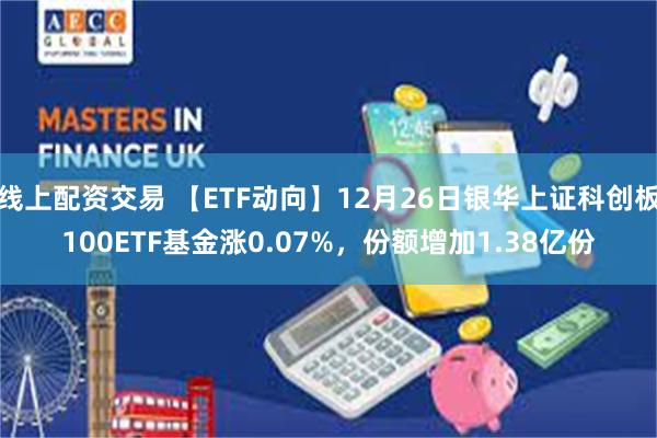 线上配资交易 【ETF动向】12月26日银华上证科创板100ETF基金涨0.07%,份额增加1.38亿份
