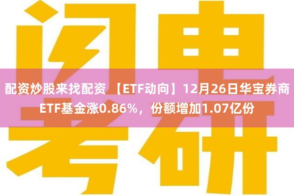 配资炒股来找配资 【ETF动向】12月26日华宝券商ETF基金涨0.86%，份额增加1.07亿份