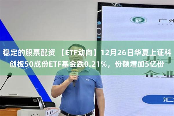 稳定的股票配资 【ETF动向】12月26日华夏上证科创板50成份ETF基金跌0.21%,份额增加5亿份
