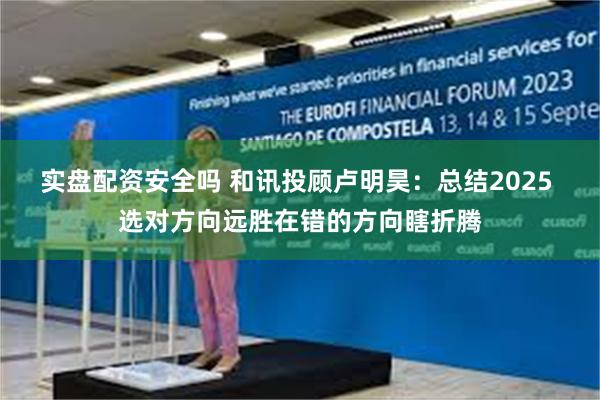 实盘配资安全吗 和讯投顾卢明昊：总结2025 选对方向远胜在错的方向瞎折腾