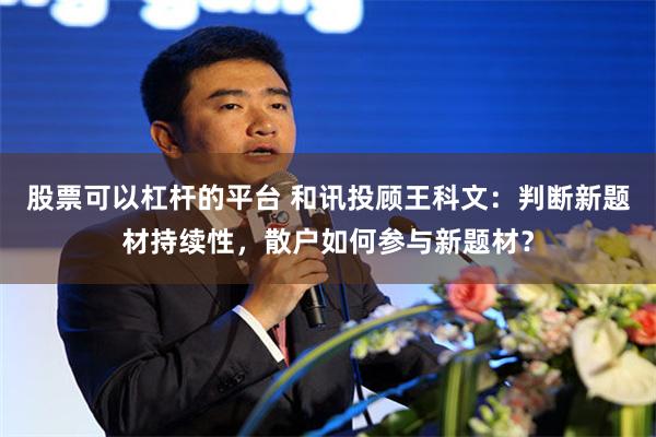 股票可以杠杆的平台 和讯投顾王科文：判断新题材持续性，散户如何参与新题材？