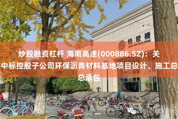 炒股融资杠杆 海南高速(000886.SZ):关联方中标控股子公司环保沥青材料基地项目设计、施工总承包