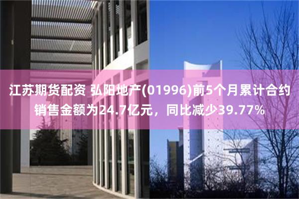 江苏期货配资 弘阳地产(01996)前5个月累计合约销售金额为24.7亿元，同比减少39.77%