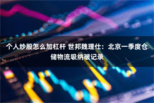 个人炒股怎么加杠杆 世邦魏理仕:北京一季度仓储物流吸纳破记录