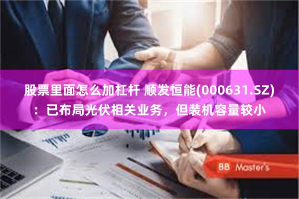 股票里面怎么加杠杆 顺发恒能(000631.SZ)：已布局光伏相关业务，但装机容量较小