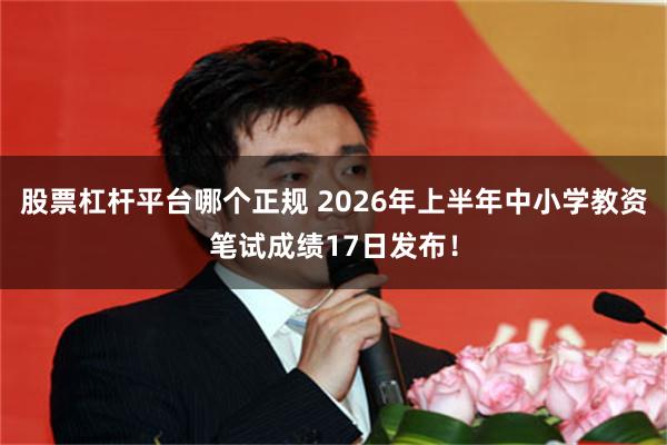 股票杠杆平台哪个正规 2026年上半年中小学教资笔试成绩17日发布！