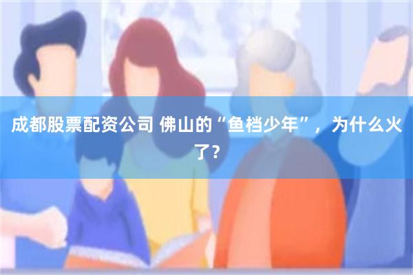 成都股票配资公司 佛山的“鱼档少年”，为什么火了？