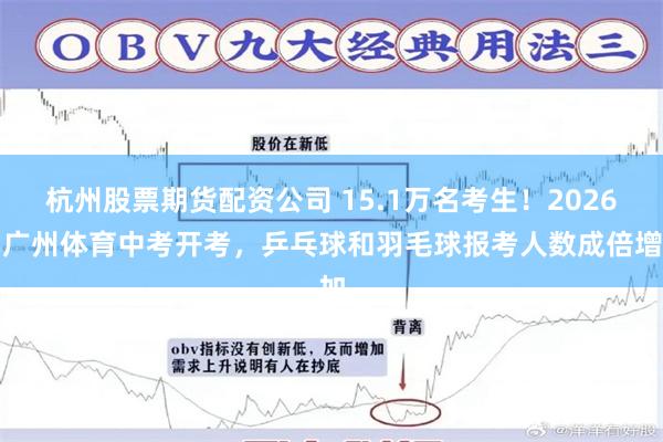 杭州股票期货配资公司 15.1万名考生！2026年广州体育中考开考，乒乓球和羽毛球报考人数成倍增加
