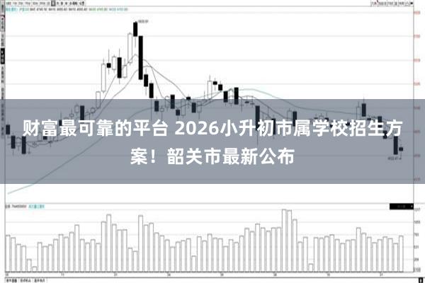 财富最可靠的平台 2026小升初市属学校招生方案！韶关市最新公布