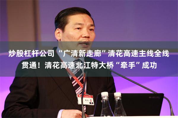 炒股杠杆公司 “广清新走廊”清花高速主线全线贯通！清花高速北江特大桥“牵手”成功