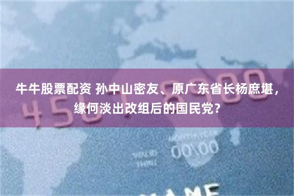 牛牛股票配资 孙中山密友、原广东省长杨庶堪，缘何淡出改组后的国民党？