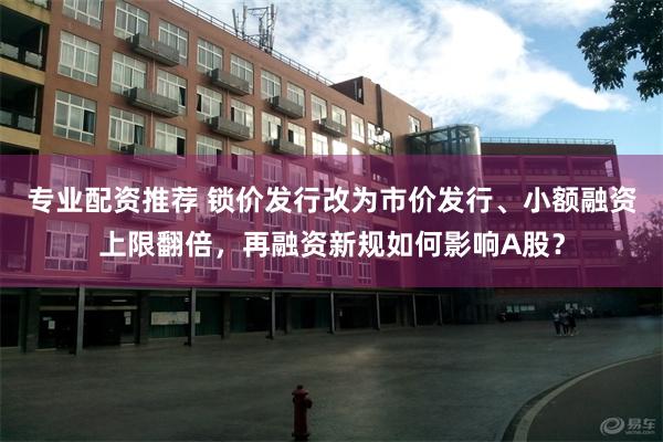 专业配资推荐 锁价发行改为市价发行、小额融资上限翻倍，再融资新规如何影响A股？