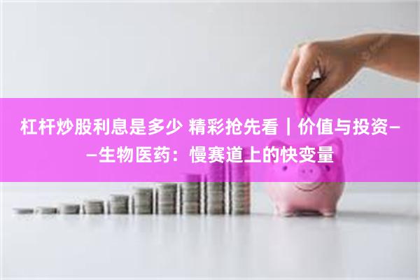 杠杆炒股利息是多少 精彩抢先看｜价值与投资——生物医药：慢赛道上的快变量