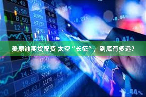 美原油期货配资 太空“长征”，到底有多远？
