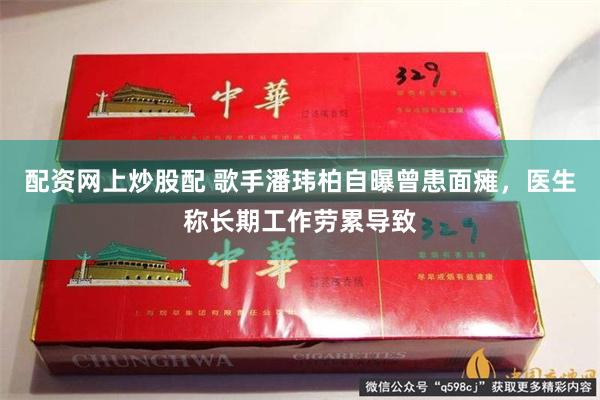 配资网上炒股配 歌手潘玮柏自曝曾患面瘫，医生称长期工作劳累导致