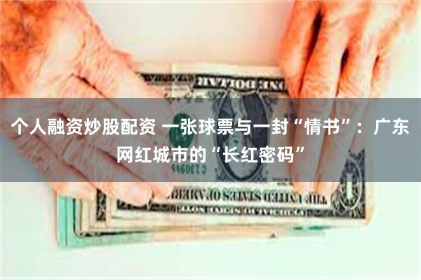 个人融资炒股配资 一张球票与一封“情书”：广东网红城市的“长红密码”