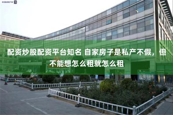 配资炒股配资平台知名 自家房子是私产不假,但不能想怎么租就怎么租
